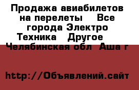 Продажа авиабилетов на перелеты  - Все города Электро-Техника » Другое   . Челябинская обл.,Аша г.